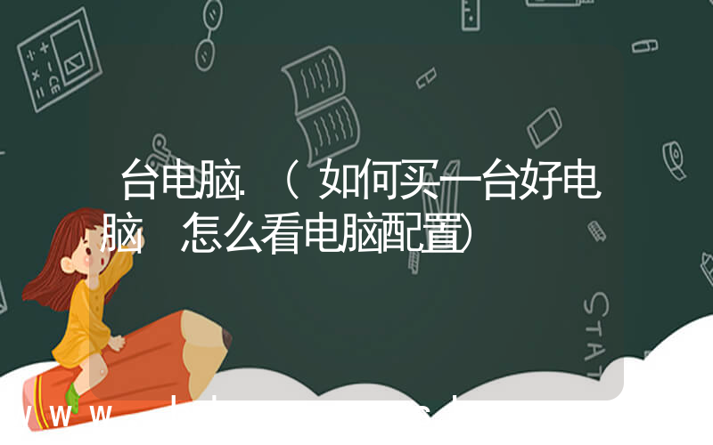 台电脑.(如何买一台好电脑 怎么看电脑配置)